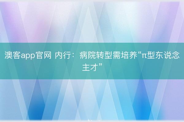 澳客app官网 内行：病院转型需培养“π型东说念主才”