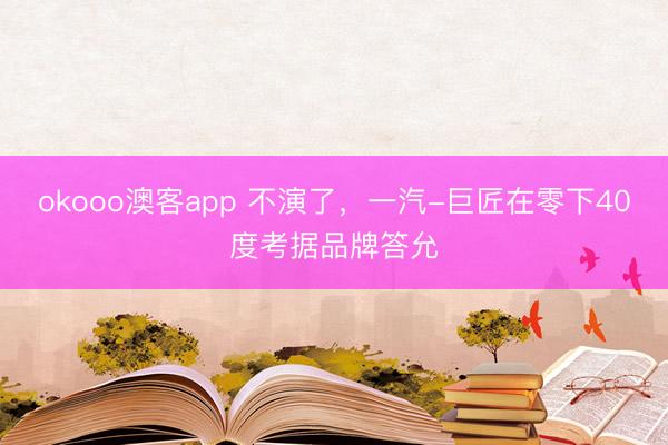 okooo澳客app 不演了，一汽-巨匠在零下40度考据品牌答允