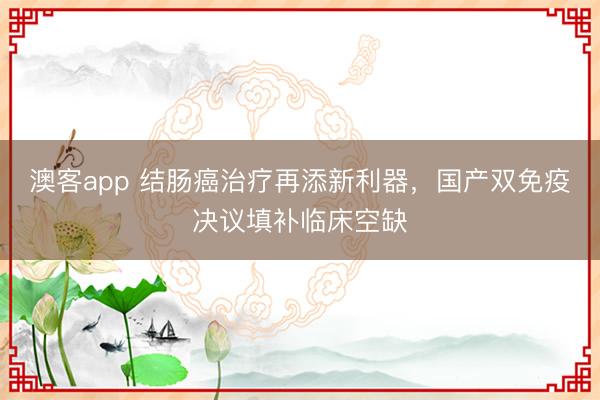 澳客app 结肠癌治疗再添新利器，国产双免疫决议填补临床空缺