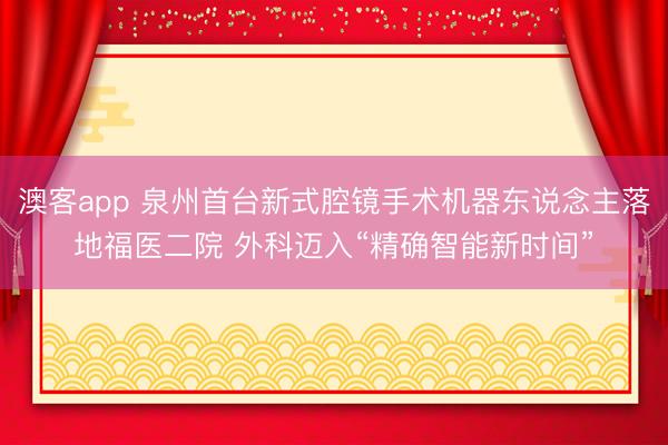 澳客app 泉州首台新式腔镜手术机器东说念主落地福医二院 外科迈入“精确智能新时间”
