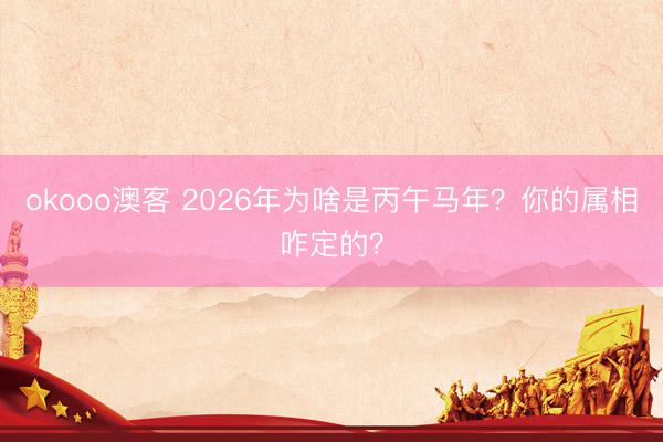 okooo澳客 2026年为啥是丙午马年？你的属相咋定的？