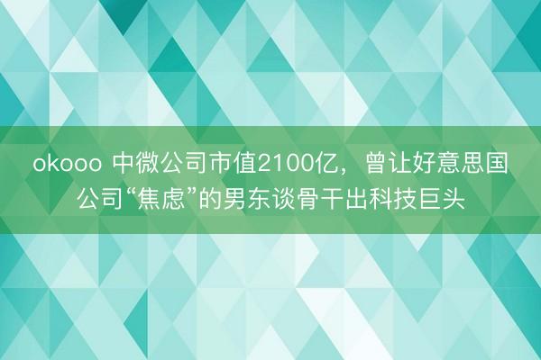 okooo 中微公司市值2100亿，曾让好意思国公司“焦虑”的男东谈骨干出科技巨头