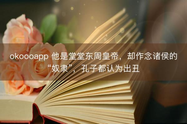 okoooapp 他是堂堂东周皇帝，却作念诸侯的“奴隶”，孔子都认为出丑