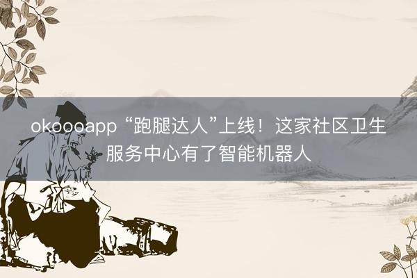 okoooapp “跑腿达人”上线！这家社区卫生服务中心有了智能机器人