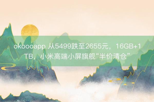 okoooapp 从5499跌至2655元,16GB+1TB,小米高端小屏旗舰“半价清仓”
