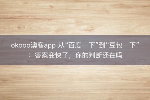 okooo澳客app 从“百度一下”到“豆包一下”：答案变快了，你的判断还在吗