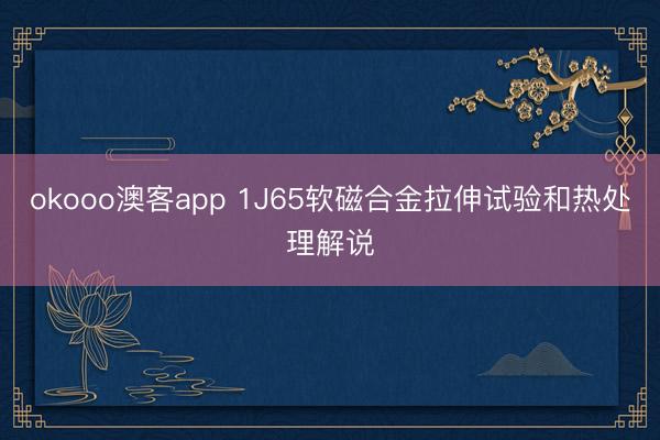 okooo澳客app 1J65软磁合金拉伸试验和热处理解说