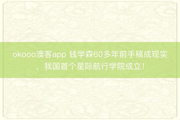 okooo澳客app 钱学森60多年前手稿成现实，我国首个星际航行学院成立！
