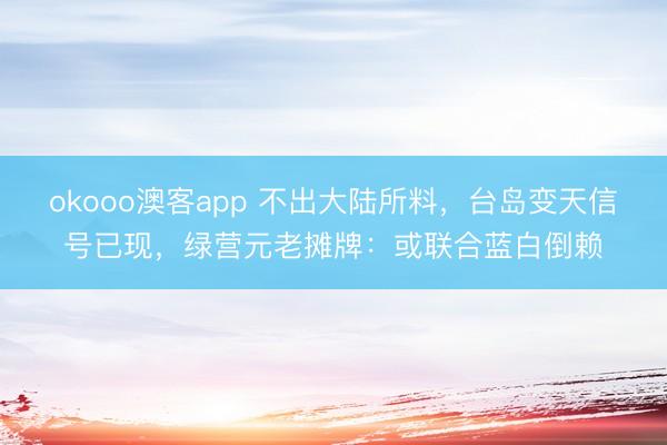 okooo澳客app 不出大陆所料,台岛变天信号已现,绿营元老摊牌:或联合蓝白倒赖