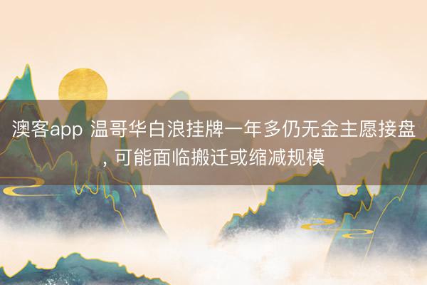 澳客app 温哥华白浪挂牌一年多仍无金主愿接盘， 可能面临搬迁或缩减规模