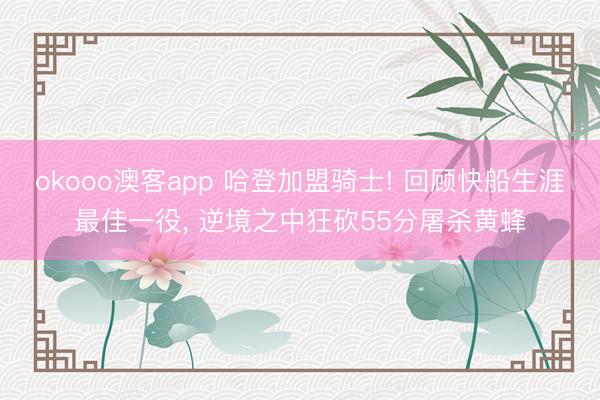 okooo澳客app 哈登加盟骑士! 回顾快船生涯最佳一役， 逆境之中狂砍55分屠杀黄蜂