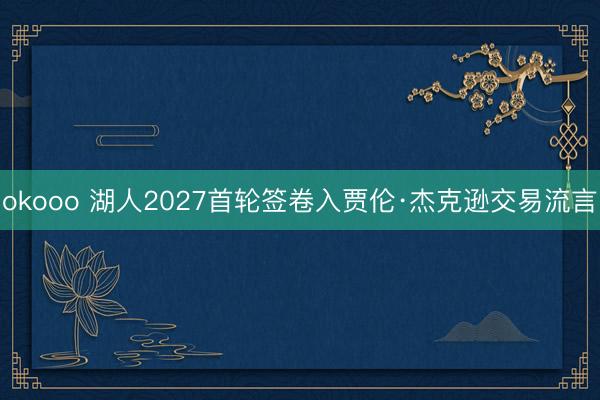 okooo 湖人2027首轮签卷入贾伦·杰克逊交易流言