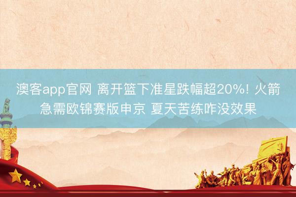 澳客app官网 离开篮下准星跌幅超20%! 火箭急需欧锦赛版申京 夏天苦练咋没效果