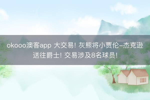 okooo澳客app 大交易! 灰熊将小贾伦-杰克逊送往爵士! 交易涉及8名球员!