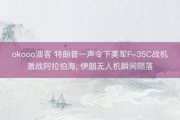 okooo澳客 特朗普一声令下美军F-35C战机激战阿拉伯海， 伊朗无人机瞬间陨落