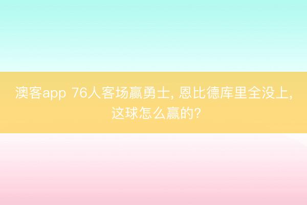 澳客app 76人客场赢勇士， 恩比德库里全没上， 这球怎么赢的?