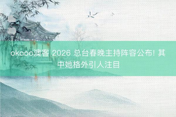 okooo澳客 2026 总台春晚主持阵容公布! 其中她格外引人注目