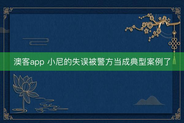 澳客app 小尼的失误被警方当成典型案例了