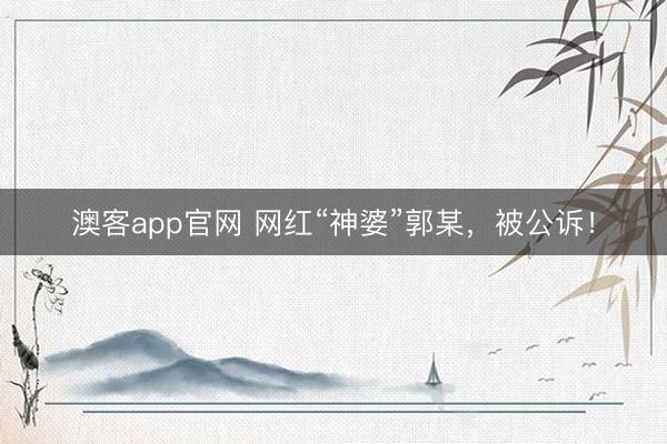 澳客app官网 网红“神婆”郭某，被公诉！