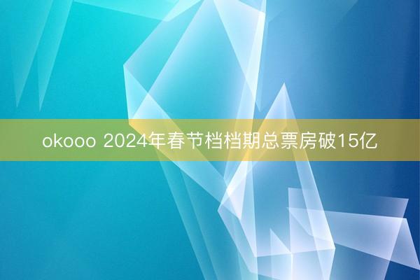 okooo 2024年春节档档期总票房破15亿
