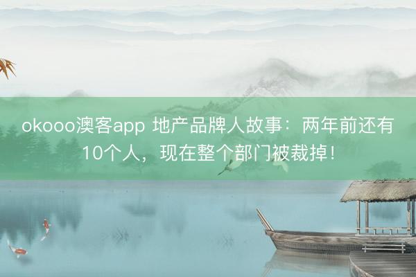 okooo澳客app 地产品牌人故事：两年前还有10个人，现在整个部门被裁掉！