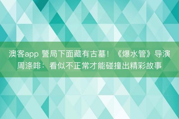澳客app 警局下面藏有古墓！《爆水管》导演周涤啡：看似不正常才能碰撞出精彩故事