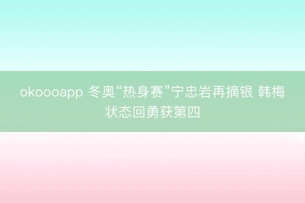 okoooapp 冬奥“热身赛”宁忠岩再摘银 韩梅状态回勇获第四