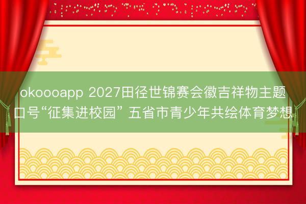okoooapp 2027田径世锦赛会徽吉祥物主题口号“征集进校园” 五省市青少年共绘体育梦想