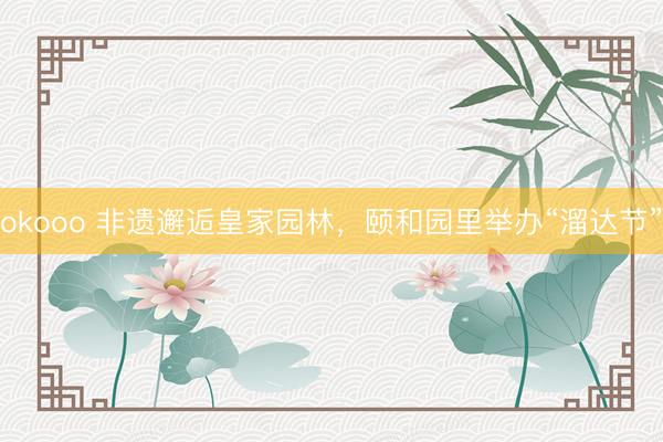 okooo 非遗邂逅皇家园林，颐和园里举办“溜达节”