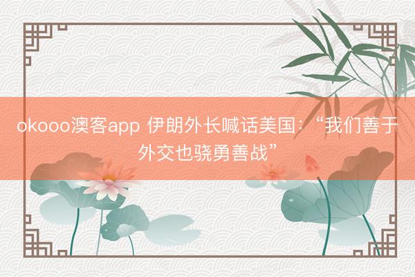 okooo澳客app 伊朗外长喊话美国：“我们善于外交也骁勇善战”