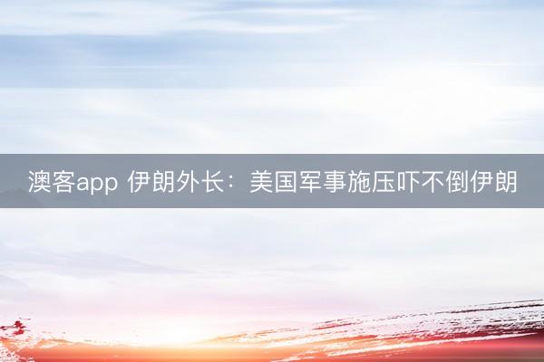 澳客app 伊朗外长：美国军事施压吓不倒伊朗