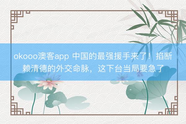 okooo澳客app 中国的最强援手来了!掐断赖清德的外交命脉,这下台当局要急了