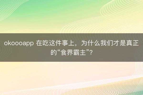 okoooapp 在吃这件事上，为什么我们才是真正的“食界霸主”？