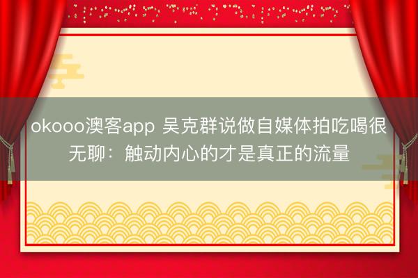 okooo澳客app 吴克群说做自媒体拍吃喝很无聊：触动内心的才是真正的流量