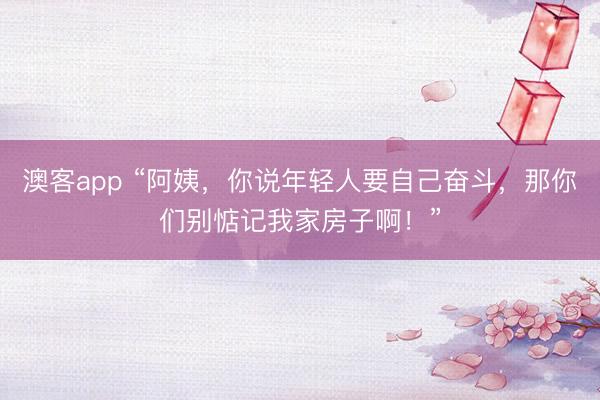 澳客app “阿姨，你说年轻人要自己奋斗，那你们别惦记我家房子啊！”