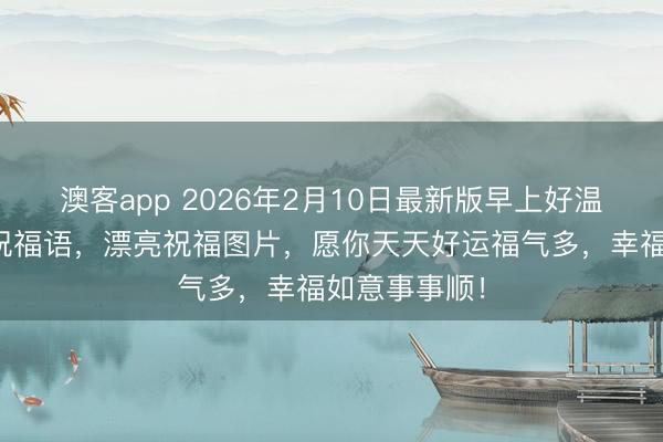 澳客app 2026年2月10日最新版早上好温馨吉祥问候祝福语，漂亮祝福图片，愿你天天好运福气多，幸福如意事事顺！