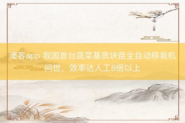 澳客app 我国首台蔬菜基质块苗全自动移栽机问世，效率达人工8倍以上