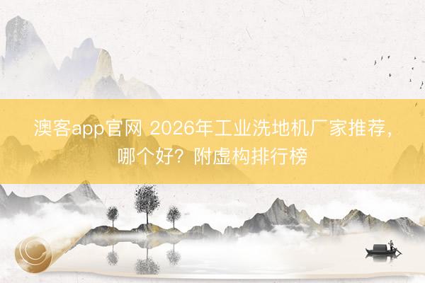 澳客app官网 2026年工业洗地机厂家推荐,哪个好?附虚构排行榜