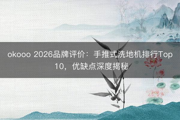 okooo 2026品牌评价:手推式洗地机排行Top 10,优缺点深度揭秘