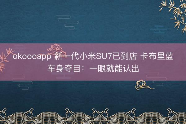 okoooapp 新一代小米SU7已到店 卡布里蓝车身夺目：一眼就能认出