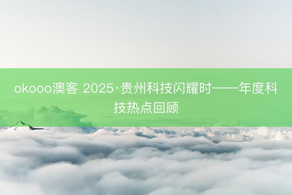 okooo澳客 2025·贵州科技闪耀时——年度科技热点回顾