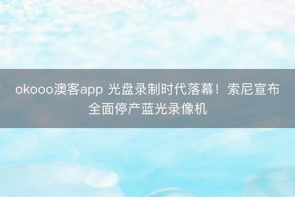 okooo澳客app 光盘录制时代落幕！索尼宣布全面停产蓝光录像机