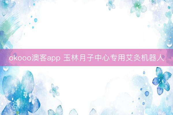 okooo澳客app 玉林月子中心专用艾灸机器人