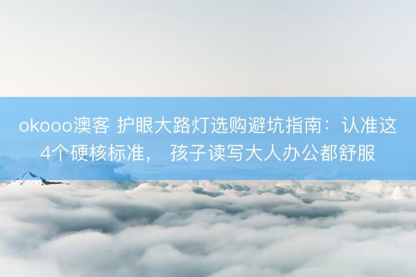 okooo澳客 护眼大路灯选购避坑指南：认准这4个硬核标准， 孩子读写大人办公都舒服