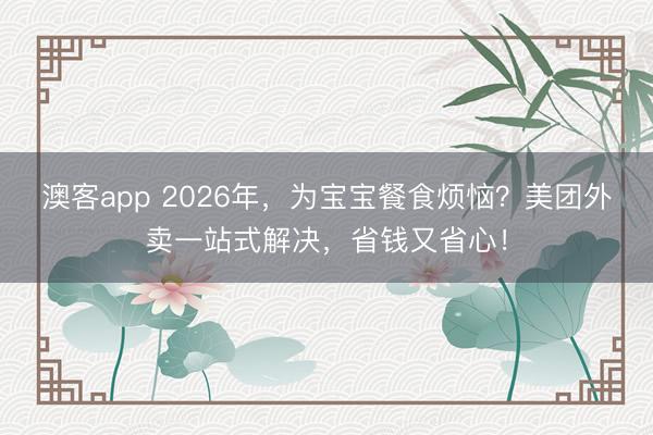 澳客app 2026年，为宝宝餐食烦恼？美团外卖一站式解决，省钱又省心！