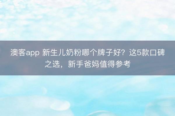 澳客app 新生儿奶粉哪个牌子好？这5款口碑之选，新手爸妈值得参考