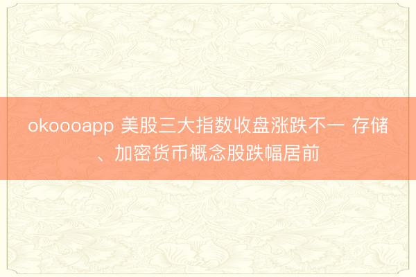 okoooapp 美股三大指数收盘涨跌不一 存储、加密货币概念股跌幅居前