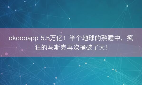 okoooapp 5.5万亿！半个地球的熟睡中，疯狂的马斯克再次捅破了天！