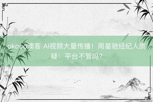 okooo澳客 AI视频大量传播！周星驰经纪人质疑：平台不管吗？