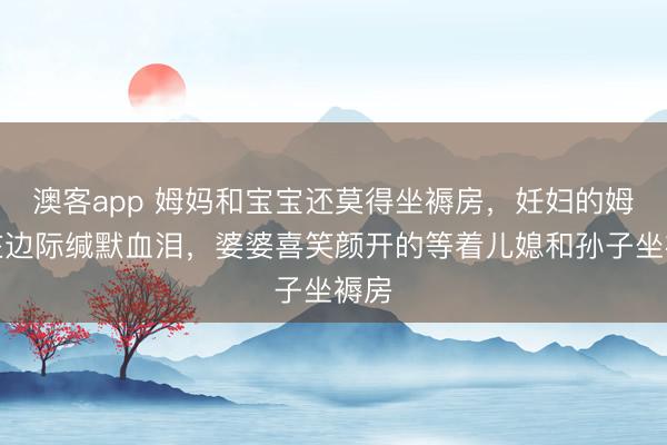 澳客app 姆妈和宝宝还莫得坐褥房,妊妇的姆妈在边际缄默血泪,婆婆喜笑颜开的等着儿媳和孙子坐褥房